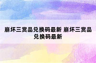 崩坏三赏品兑换码最新 崩坏三赏品兑换码最新